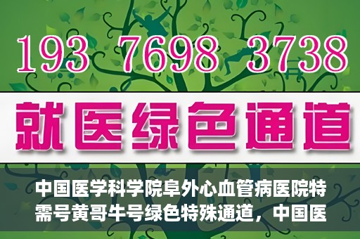 中国医学科学院阜外心血管病医院特需号黄哥牛号绿色特殊通道，中国医学科学院阜外心血管病医院特需号黄哥牛号，绿色通道的医学关怀与特殊关怀服务