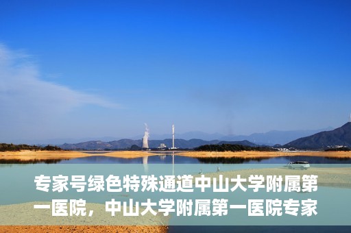 专家号绿色特殊通道中山大学附属第一医院，中山大学附属第一医院专家号绿色特殊通道解析