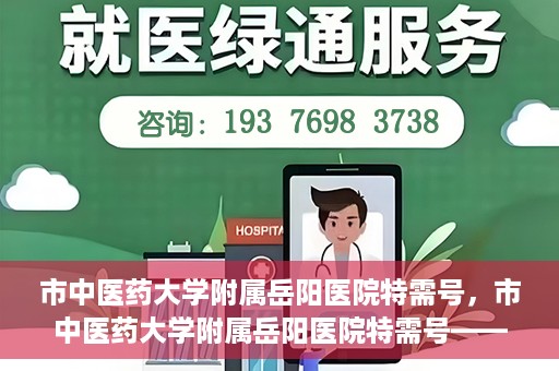 市中医药大学附属岳阳医院特需号，市中医药大学附属岳阳医院特需号——高端医疗服务体验新篇章