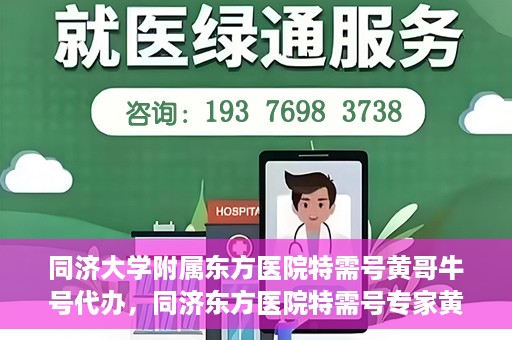 同济大学附属东方医院特需号黄哥牛号代办，同济东方医院特需号专家黄哥牛号预约代办攻略