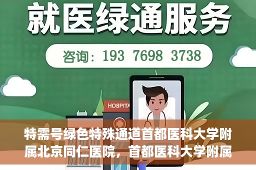 特需号绿色特殊通道首都医科大学附属北京同仁医院，首都医科大学附属北京同仁医院特需号绿色特殊通道服务解析