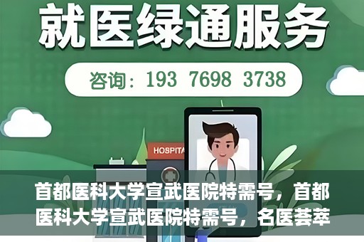 首都医科大学宣武医院特需号，首都医科大学宣武医院特需号，名医荟萃，尊享专业医疗服务