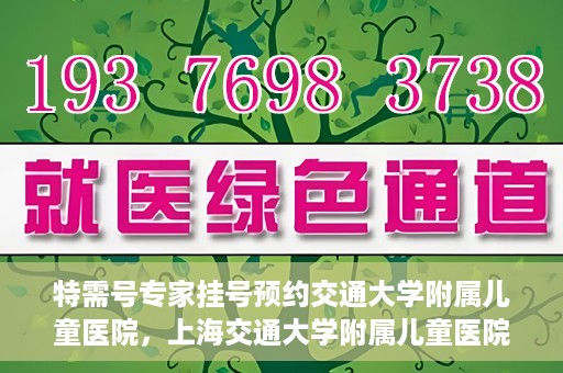特需号专家挂号预约交通大学附属儿童医院，上海交通大学附属儿童医院特需专家挂号预约启动