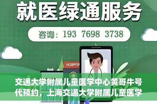 交通大学附属儿童医学中心黄哥牛号代预约，上海交通大学附属儿童医学中心黄哥牛专家预约挂号服务解析