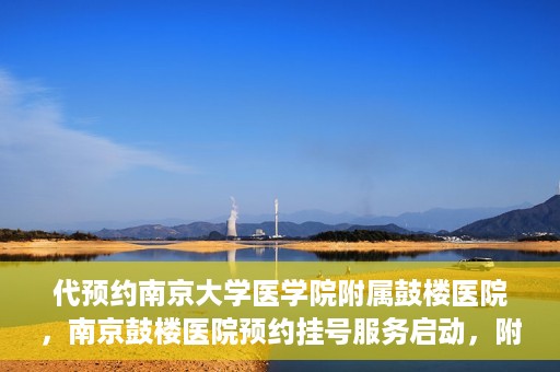 代预约南京大学医学院附属鼓楼医院，南京鼓楼医院预约挂号服务启动，附属鼓楼医院预约指南