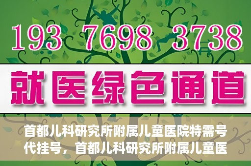 首都儿科研究所附属儿童医院特需号代挂号，首都儿科研究所附属儿童医院特需号源代挂号服务解析