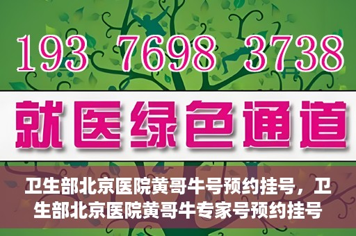 卫生部北京医院黄哥牛号预约挂号，卫生部北京医院黄哥牛专家号预约挂号攻略