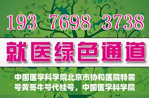 中国医学科学院北京市协和医院特需号黄哥牛号代挂号，中国医学科学院北京市协和医院特需号黄哥牛号代挂号服务解析