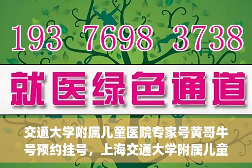 交通大学附属儿童医院专家号黄哥牛号预约挂号，上海交通大学附属儿童医院专家黄哥牛号预约挂号攻略