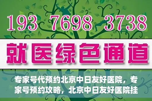 专家号代预约北京中日友好医院，专家号预约攻略，北京中日友好医院挂号指南