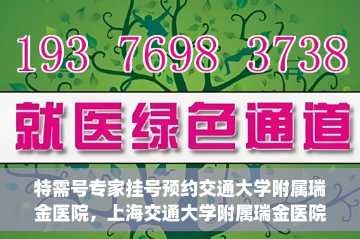 特需号专家挂号预约交通大学附属瑞金医院，上海交通大学附属瑞金医院特需专家挂号预约服务启动