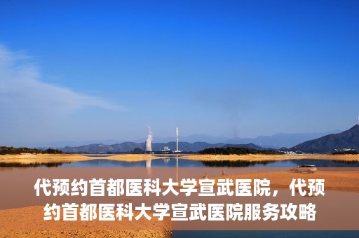 代预约首都医科大学宣武医院，代预约首都医科大学宣武医院服务攻略