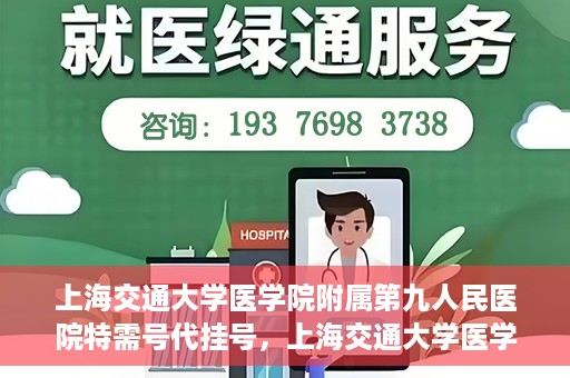 上海交通大学医学院附属第九人民医院特需号代挂号，上海交通大学医学院附属第九人民医院特需号源代挂号服务解析