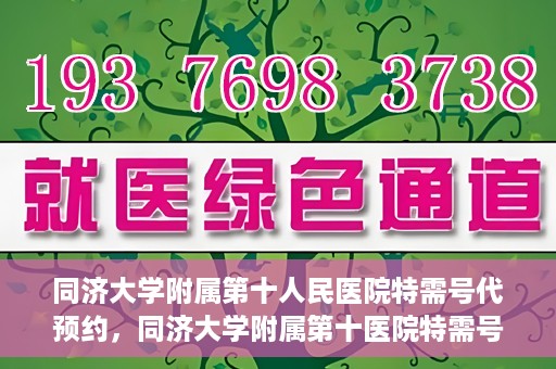 同济大学附属第十人民医院特需号代预约，同济大学附属第十医院特需号预约服务详解