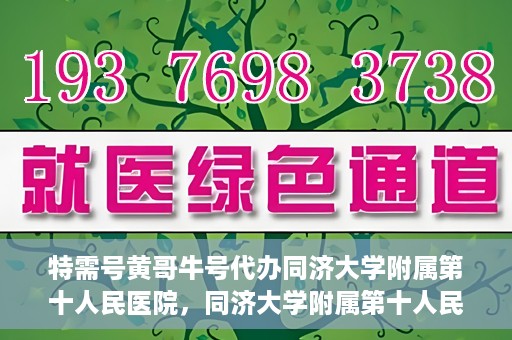 特需号黄哥牛号代办同济大学附属第十人民医院，同济大学附属第十人民医院特需号黄哥牛号代办服务