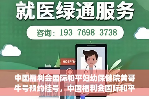 中国福利会国际和平妇幼保健院黄哥牛号预约挂号，中国福利会国际和平妇幼保健院黄哥牛号——预约挂号攻略