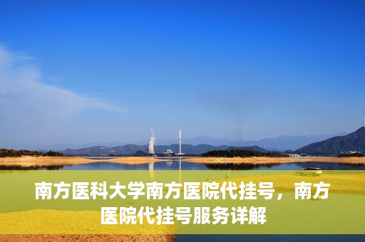 南方医科大学南方医院代挂号，南方医院代挂号服务详解
