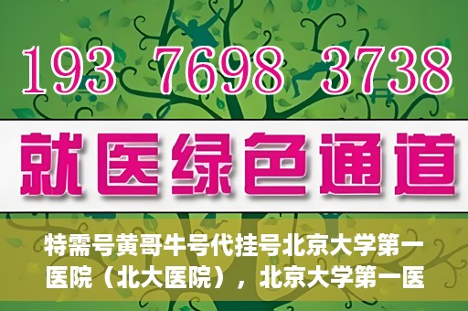 特需号黄哥牛号代挂号北京大学第一医院（北大医院），北京大学第一医院特需号黄哥牛号代挂号服务解析
