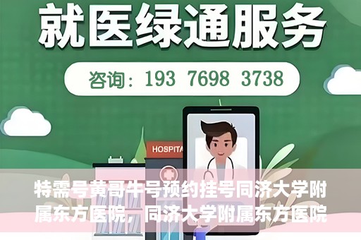 特需号黄哥牛号预约挂号同济大学附属东方医院，同济大学附属东方医院特需号黄哥牛号预约挂号服务启动