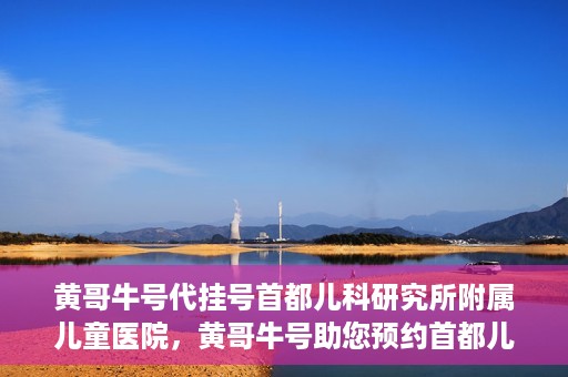 黄哥牛号代挂号首都儿科研究所附属儿童医院，黄哥牛号助您预约首都儿科研究所附属儿童医院专家号