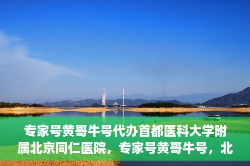专家号黄哥牛号代办首都医科大学附属北京同仁医院，专家号黄哥牛号，北京同仁医院代办服务详解