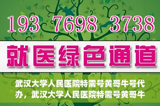 武汉大学人民医院特需号黄哥牛号代办，武汉大学人民医院特需号黄哥牛号代办服务解析
