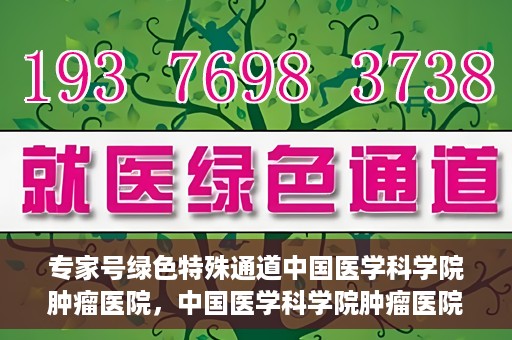 专家号绿色特殊通道中国医学科学院肿瘤医院，中国医学科学院肿瘤医院专家号绿色特殊通道解析
