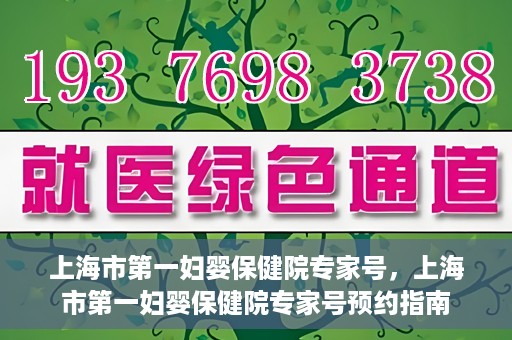 上海市第一妇婴保健院专家号，上海市第一妇婴保健院专家号预约指南