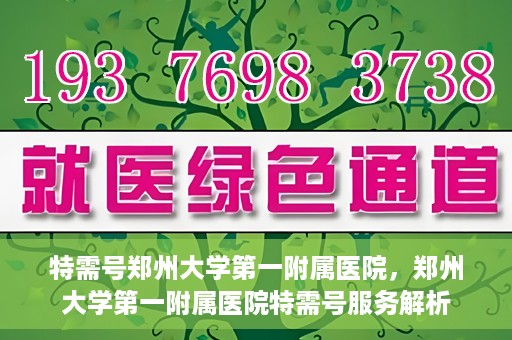 特需号郑州大学第一附属医院，郑州大学第一附属医院特需号服务解析