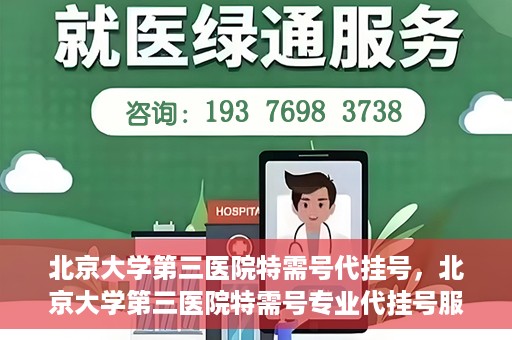 北京大学第三医院特需号代挂号，北京大学第三医院特需号专业代挂号服务解析