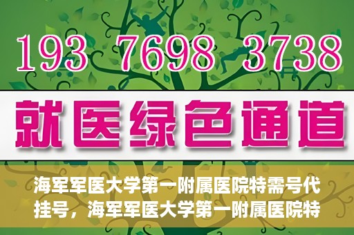 海军军医大学第一附属医院特需号代挂号，海军军医大学第一附属医院特需号源预约攻略
