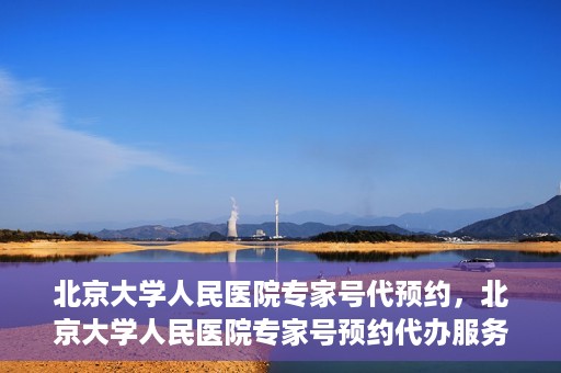 北京大学人民医院专家号代预约，北京大学人民医院专家号预约代办服务解析