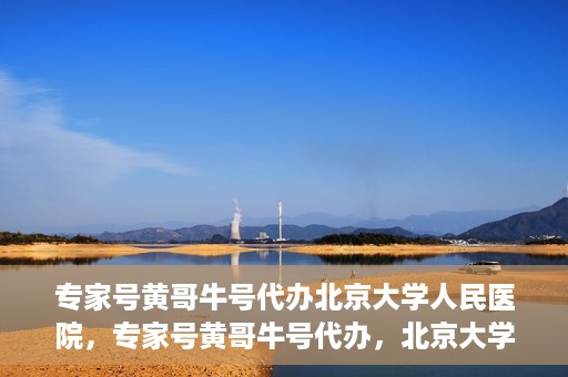 专家号黄哥牛号代办北京大学人民医院，专家号黄哥牛号代办，北京大学人民医院服务解析