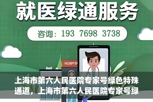 上海市第六人民医院专家号绿色特殊通道，上海市第六人民医院专家号绿色通道，特殊通道助患者高效就医体验