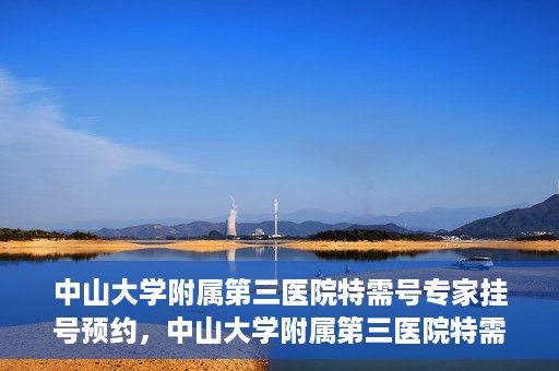 中山大学附属第三医院特需号专家挂号预约，中山大学附属第三医院特需号专家挂号预约攻略