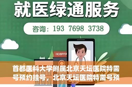 首都医科大学附属北京天坛医院特需号预约挂号，北京天坛医院特需号预约挂号攻略，一站式解决您的就医需求