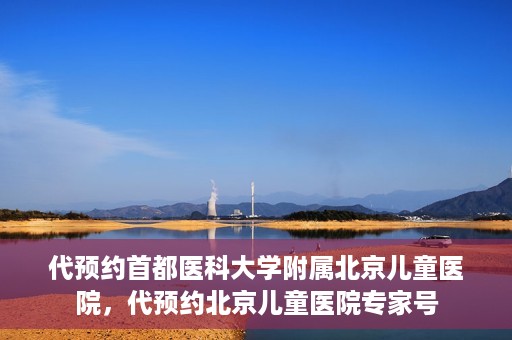 代预约首都医科大学附属北京儿童医院，代预约北京儿童医院专家号