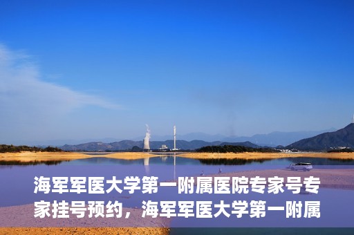 海军军医大学第一附属医院专家号专家挂号预约，海军军医大学第一附属医院专家号预约挂号攻略