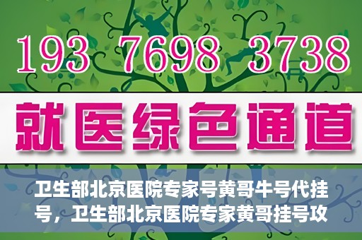 卫生部北京医院专家号黄哥牛号代挂号，卫生部北京医院专家黄哥挂号攻略，代挂号详解