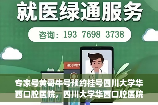 专家号黄哥牛号预约挂号四川大学华西口腔医院，四川大学华西口腔医院专家号黄哥牛号预约挂号攻略