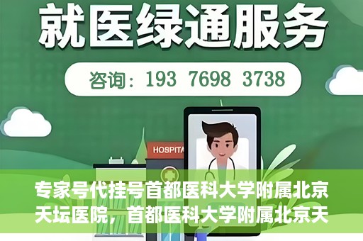 专家号代挂号首都医科大学附属北京天坛医院，首都医科大学附属北京天坛医院专家号代挂号服务解析