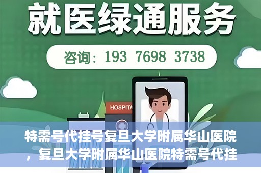 特需号代挂号复旦大学附属华山医院，复旦大学附属华山医院特需号代挂号服务详解