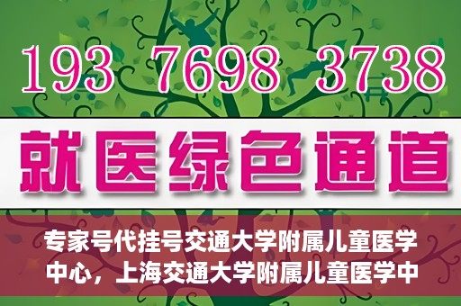 专家号代挂号交通大学附属儿童医学中心，上海交通大学附属儿童医学中心专家号代挂号服务解析