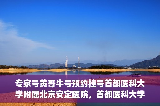 专家号黄哥牛号预约挂号首都医科大学附属北京安定医院，首都医科大学附属北京安定医院专家号黄哥牛号预约挂号指南