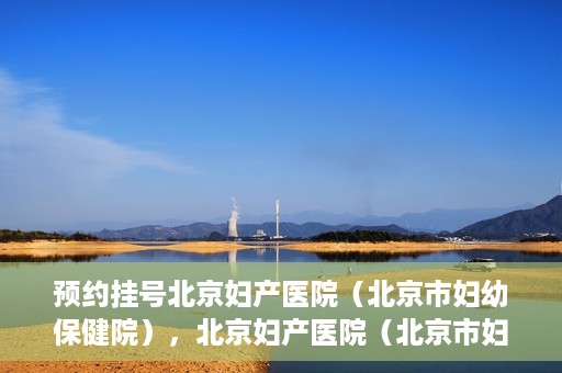 预约挂号北京妇产医院（北京市妇幼保健院），北京妇产医院（北京市妇幼保健院）预约挂号指南