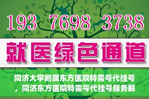 同济大学附属东方医院特需号代挂号，同济东方医院特需号代挂号服务解析