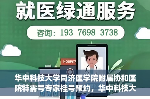 华中科技大学同济医学院附属协和医院特需号专家挂号预约，华中科技大学同济医学院附属协和医院特需专家挂号预约攻略
