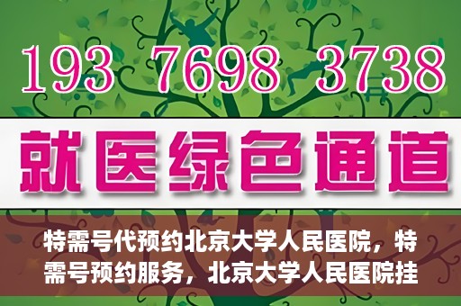 特需号代预约北京大学人民医院，特需号预约服务，北京大学人民医院挂号攻略