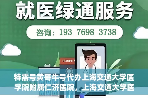 特需号黄哥牛号代办上海交通大学医学院附属仁济医院，上海交通大学医学院附属仁济医院特需号黄哥牛号代办服务解析