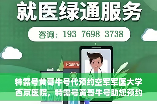 特需号黄哥牛号代预约空军军医大学西京医院，特需号黄哥牛号助您预约空军军医大学西京医院专家号